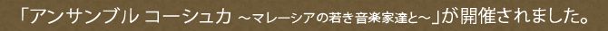 「アンサンブル コーシュカ　～マレーシアの若き音楽家達と～」が開催されました。